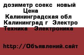 дозиметр соекс  новый › Цена ­ 3 000 - Калининградская обл., Калининград г. Электро-Техника » Электроника   